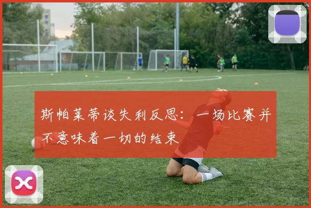 斯帕莱蒂谈失利反思：一场比赛并不意味着一切的结束