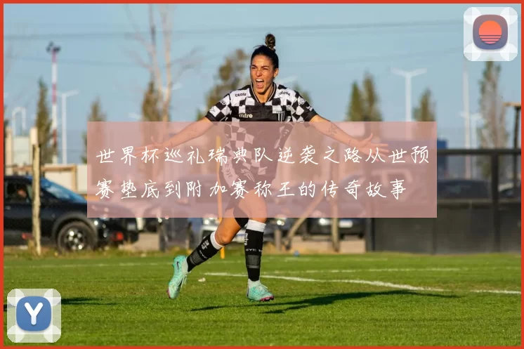 世界杯巡礼瑞典队逆袭之路从世预赛垫底到附加赛称王的传奇故事