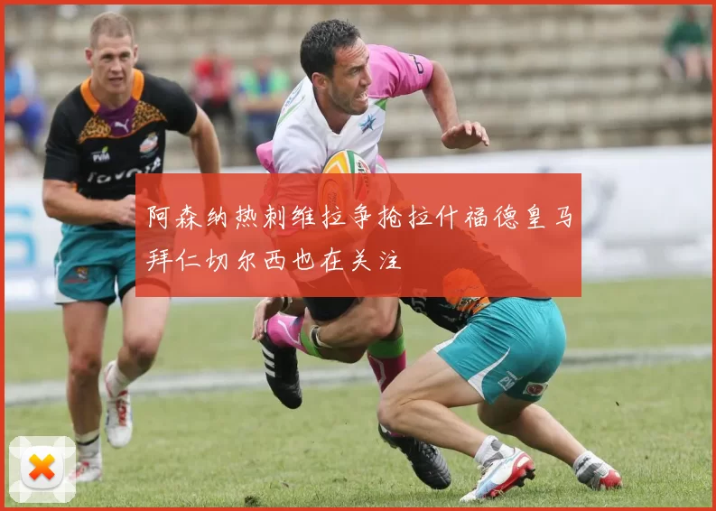 阿森纳热刺维拉争抢拉什福德皇马拜仁切尔西也在关注