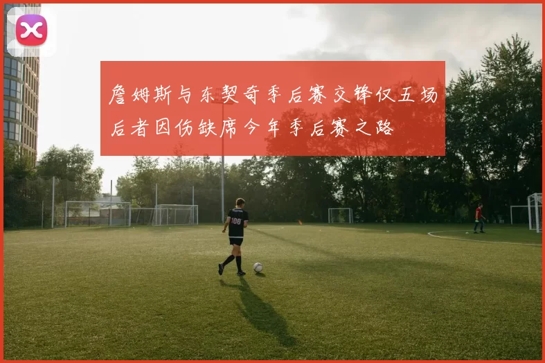 詹姆斯与东契奇季后赛交锋仅五场后者因伤缺席今年季后赛之路