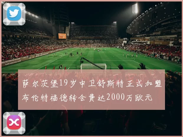 萨尔茨堡19岁中卫舒斯特正式加盟布伦特福德转会费达2000万欧元