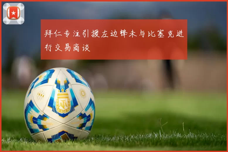 拜仁专注引援左边锋未与比塞克进行交易商谈