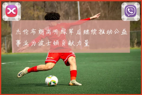 杰伦布朗离开绿军后继续推动公益事业为波士顿贡献力量