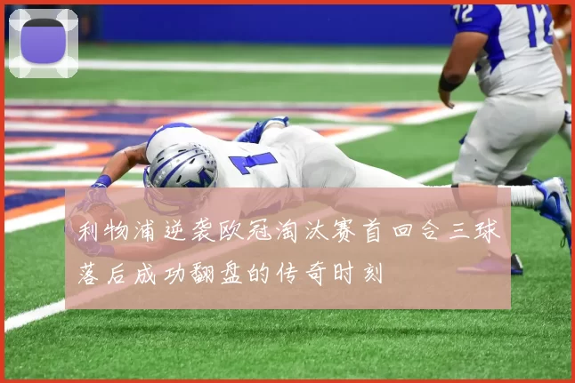 利物浦逆袭欧冠淘汰赛首回合三球落后成功翻盘的传奇时刻