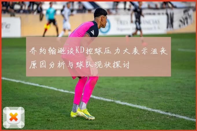 乔约翰逊谈KD控球压力大表示沮丧原因分析与球队现状探讨