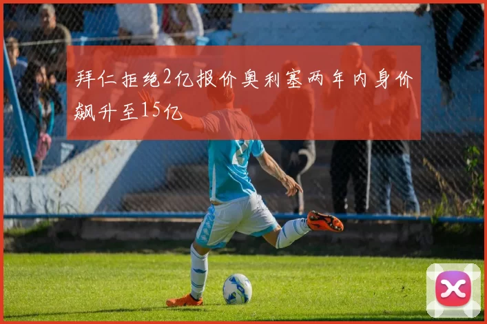 拜仁拒绝2亿报价奥利塞两年内身价飙升至15亿