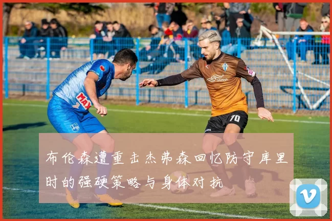 布伦森遭重击杰弗森回忆防守库里时的强硬策略与身体对抗