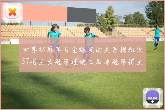 世界杯冠军与金球奖的关系揭秘仅57得主为冠军连续三届非冠军得主分析