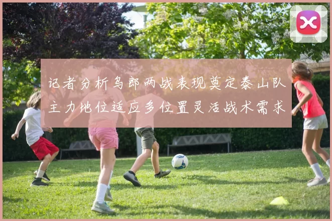 记者分析乌郎两战表现奠定泰山队主力地位适应多位置灵活战术需求