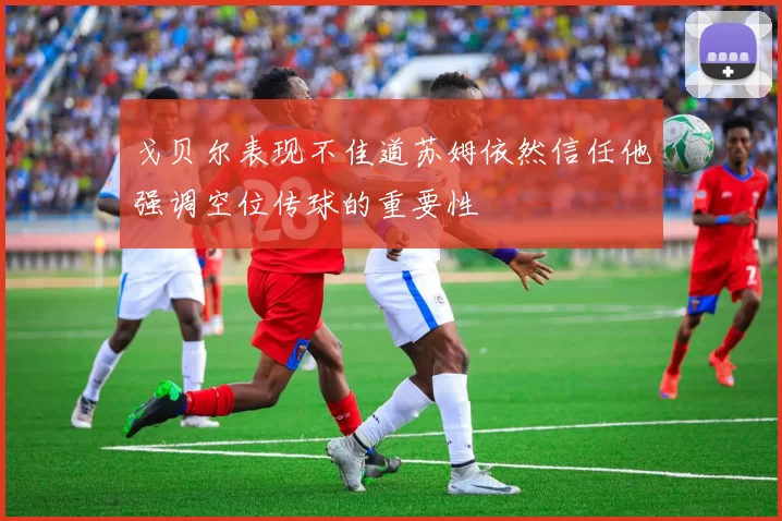 戈贝尔表现不佳道苏姆依然信任他强调空位传球的重要性