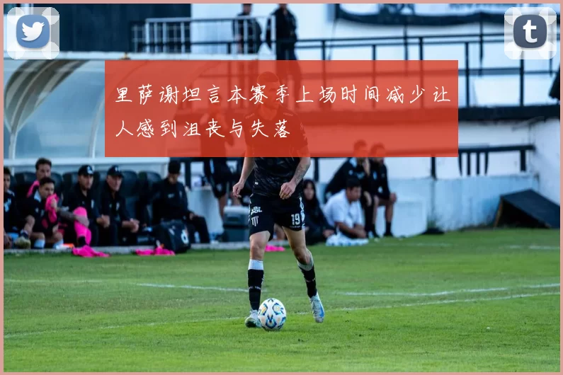 里萨谢坦言本赛季上场时间减少让人感到沮丧与失落