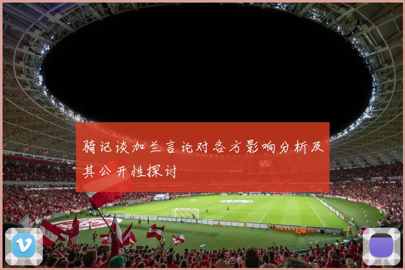 骑记谈加兰言论对各方影响分析及其公开性探讨
