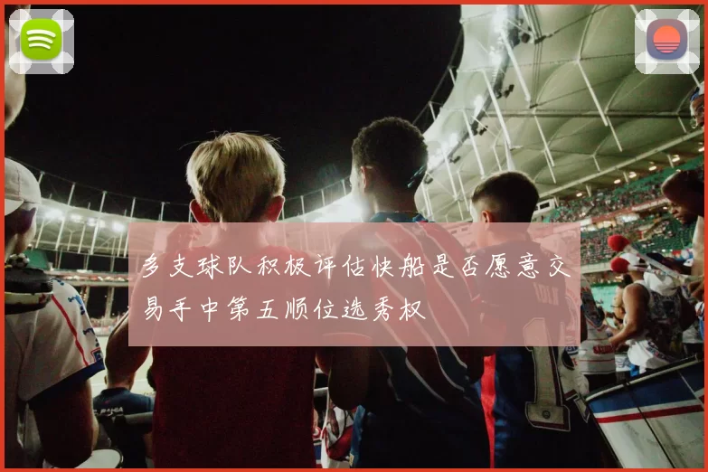 多支球队积极评估快船是否愿意交易手中第五顺位选秀权