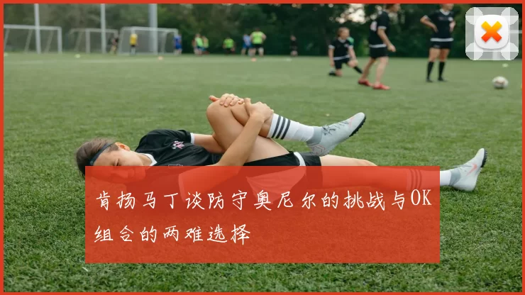 肯扬马丁谈防守奥尼尔的挑战与OK组合的两难选择