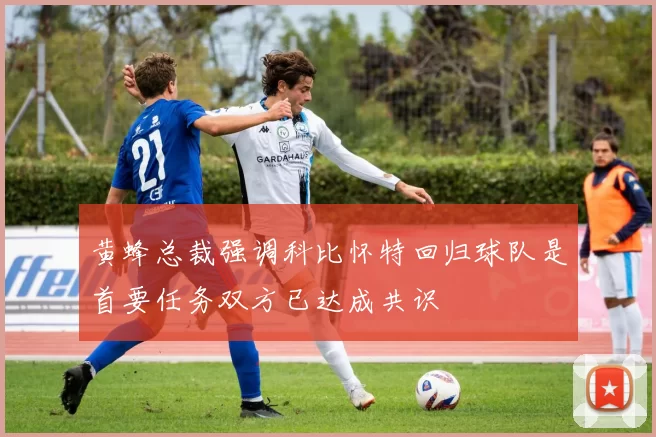 黄蜂总裁强调科比怀特回归球队是首要任务双方已达成共识