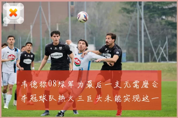 韦德称08绿军为最后一支无需磨合夺冠球队热火三巨头未能实现这一目标