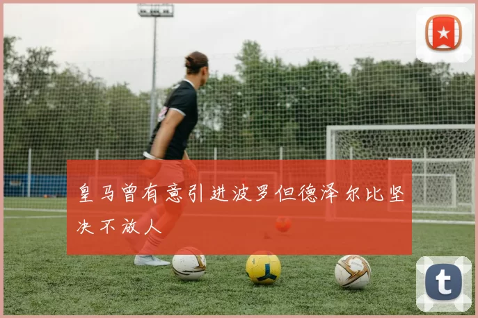 皇马曾有意引进波罗但德泽尔比坚决不放人