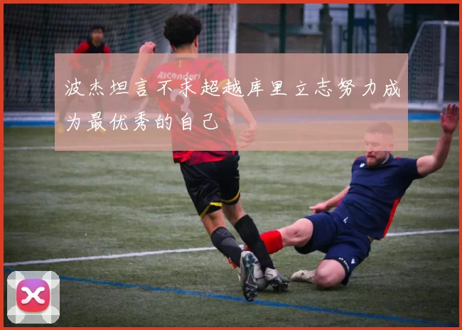 波杰坦言不求超越库里立志努力成为最优秀的自己