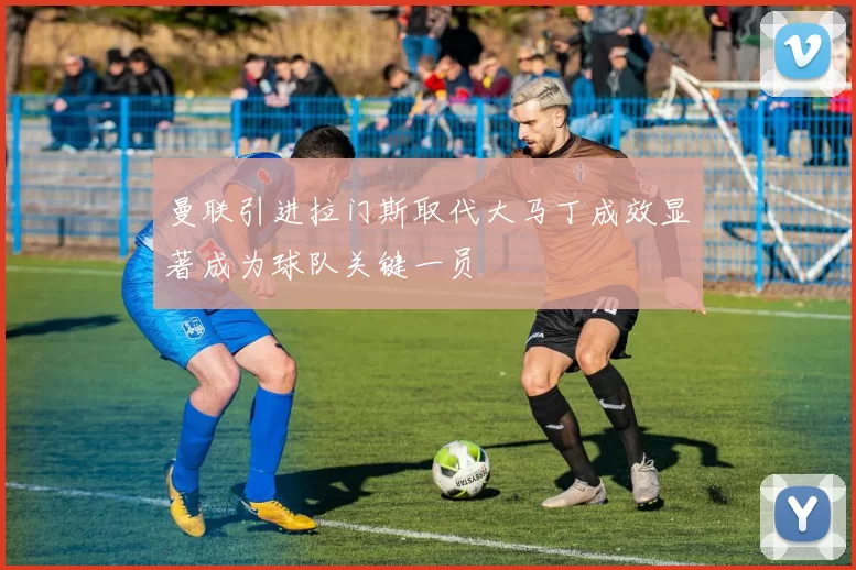 曼联引进拉门斯取代大马丁成效显著成为球队关键一员