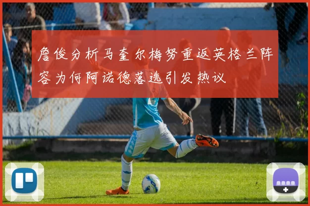 詹俊分析马奎尔梅努重返英格兰阵容为何阿诺德落选引发热议