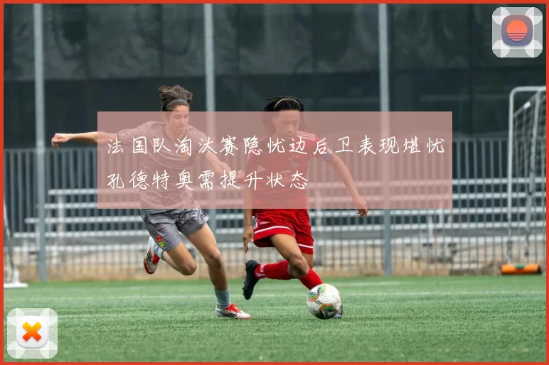 法国队淘汰赛隐忧边后卫表现堪忧孔德特奥需提升状态