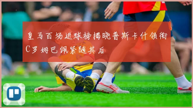 皇马百场进球榜揭晓普斯卡什领衔C罗姆巴佩紧随其后